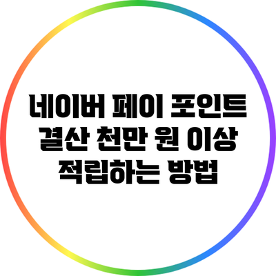 네이버 페이 포인트 결산: 천만 원 이상 적립하는 방법