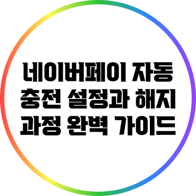 네이버페이 자동 충전 설정과 해지 과정 완벽 가이드