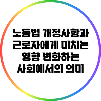 노동법 개정사항과 근로자에게 미치는 영향: 변화하는 사회에서의 의미