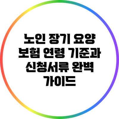 노인 장기 요양 보험: 연령 기준과 신청서류 완벽 가이드