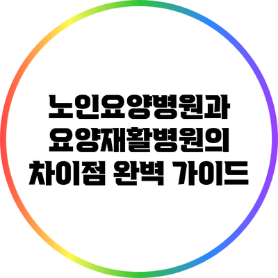 노인요양병원과 요양재활병원의 차이점 완벽 가이드