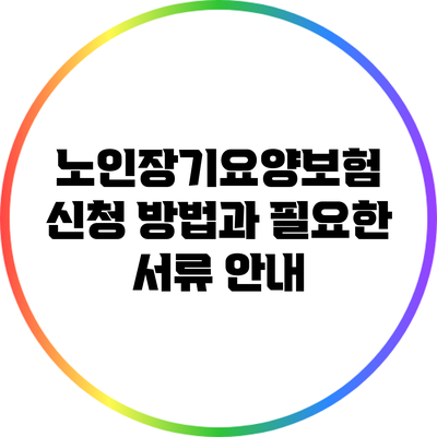 노인장기요양보험 신청 방법과 필요한 서류 안내