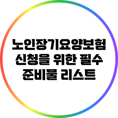 노인장기요양보험 신청을 위한 필수 준비물 리스트