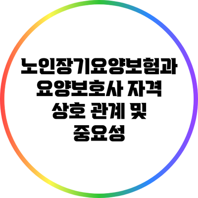 노인장기요양보험과 요양보호사 자격: 상호 관계 및 중요성