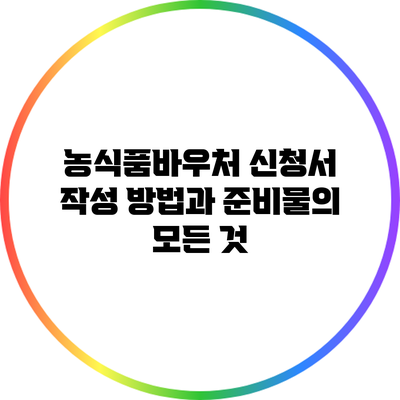 농식품바우처 신청서 작성 방법과 준비물의 모든 것