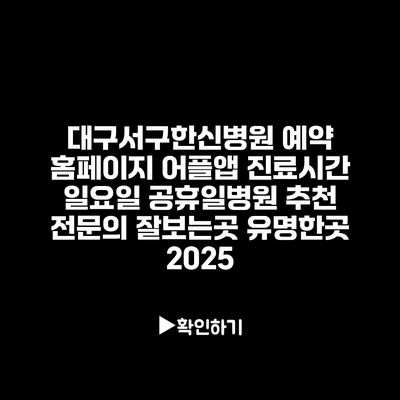 대구서구한신병원 예약 홈페이지 어플앱 진료시간 일요일 공휴일병원 추천 전문의 잘보는곳 유명한곳 2025