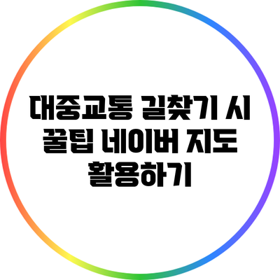 대중교통 길찾기 시 꿀팁: 네이버 지도 활용하기