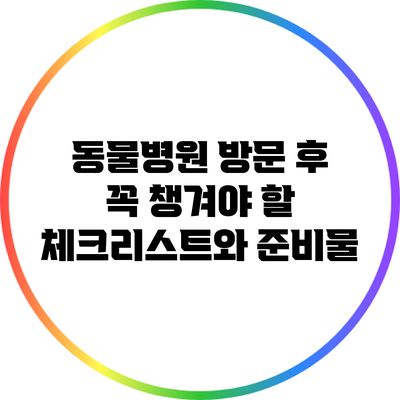 동물병원 방문 후 꼭 챙겨야 할 체크리스트와 준비물