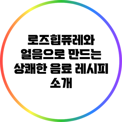 로즈힙퓨레와 얼음으로 만드는 상쾌한 음료 레시피 소개