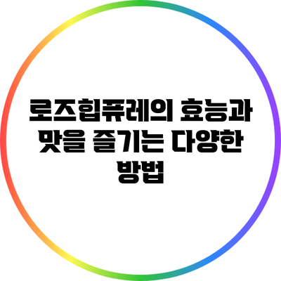 로즈힙퓨레의 효능과 맛을 즐기는 다양한 방법