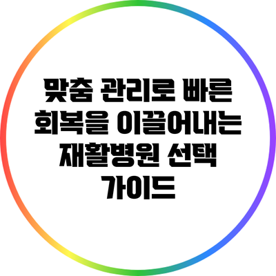 맞춤 관리로 빠른 회복을 이끌어내는 재활병원 선택 가이드