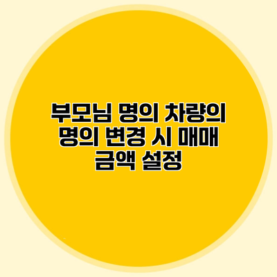 부모님 명의 차량의 명의 변경 시 매매 금액 설정