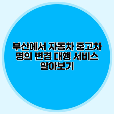 부산에서 자동차 중고차 명의 변경 대행 서비스 알아보기