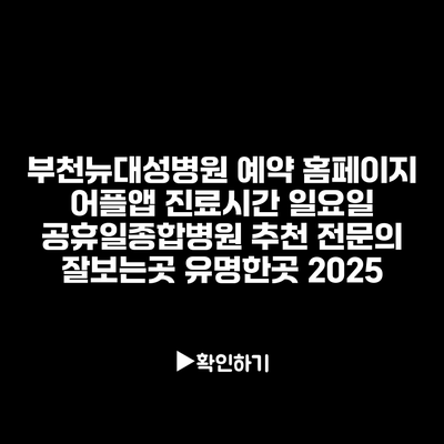 부천뉴대성병원 예약 홈페이지 어플앱 진료시간 일요일 공휴일종합병원 추천 전문의 잘보는곳 유명한곳 2025