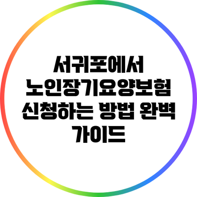 서귀포에서 노인장기요양보험 신청하는 방법 완벽 가이드