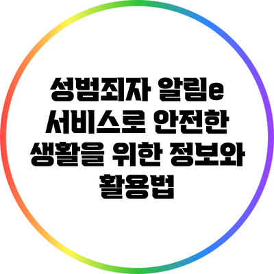 성범죄자 알림e 서비스로 안전한 생활을 위한 정보와 활용법