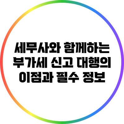 세무사와 함께하는 부가세 신고 대행의 이점과 필수 정보
