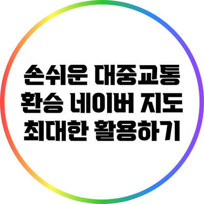 손쉬운 대중교통 환승: 네이버 지도 최대한 활용하기