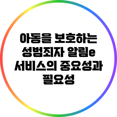 아동을 보호하는 성범죄자 알림e 서비스의 중요성과 필요성