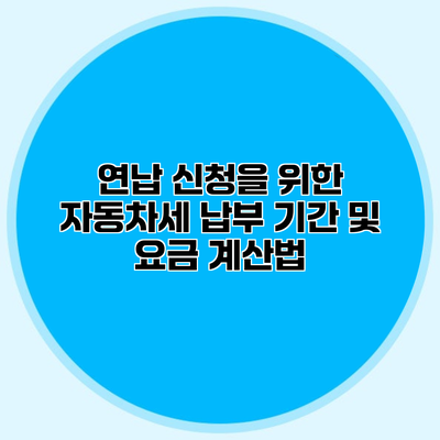 연납 신청을 위한 자동차세 납부 기간 및 요금 계산법