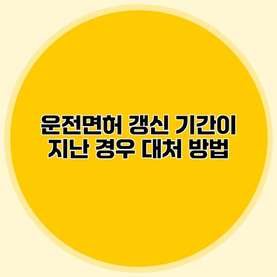 운전면허 갱신 기간이 지난 경우 대처 방법