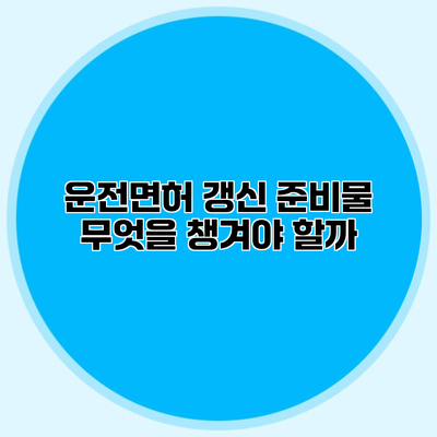 운전면허 갱신 준비물 무엇을 챙겨야 할까?
