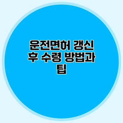 운전면허 갱신 후 수령 방법과 팁