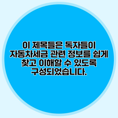 이 제목들은 독자들이 자동차세금 관련 정보를 쉽게 찾고 이해할 수 있도록 구성되었습니다.