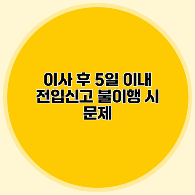 이사 후 5일 이내 전입신고 불이행 시 문제