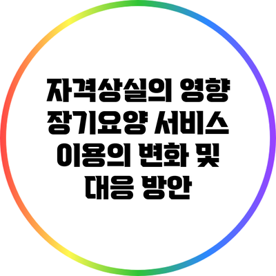 자격상실의 영향: 장기요양 서비스 이용의 변화 및 대응 방안