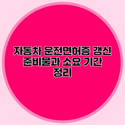 자동차 운전면허증 갱신 준비물과 소요 기간 정리