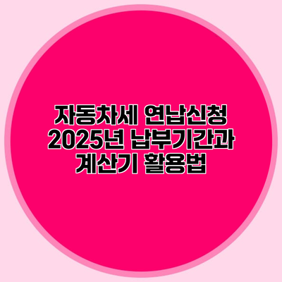 자동차세 연납신청 2025년 납부기간과 계산기 활용법