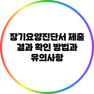 장기요양진단서 제출 결과 확인 방법과 유의사항