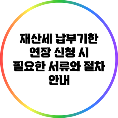 재산세 납부기한 연장 신청 시 필요한 서류와 절차 안내