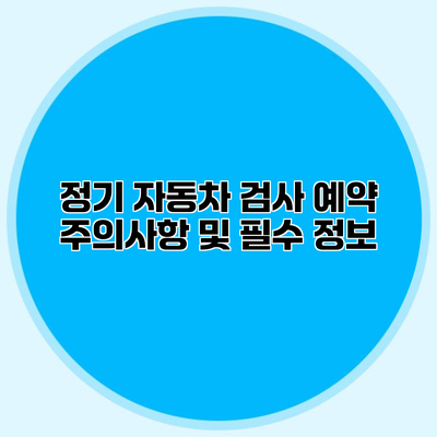 정기 자동차 검사 예약 주의사항 및 필수 정보