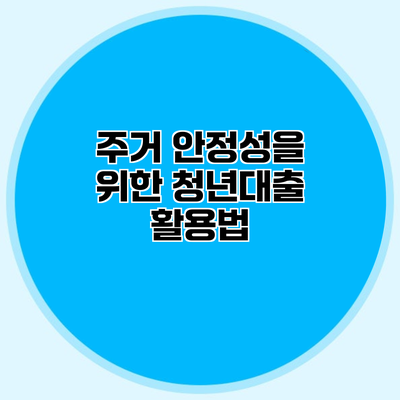 주거 안정성을 위한 청년대출 활용법