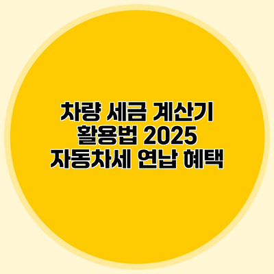 차량 세금 계산기 활용법 2025 자동차세 연납 혜택