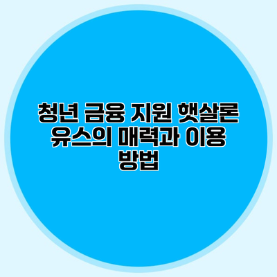 청년 금융 지원 햇살론 유스의 매력과 이용 방법