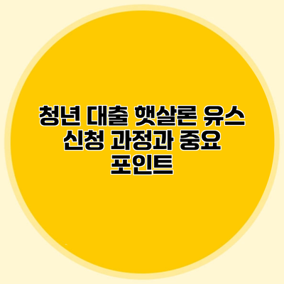 청년 대출 햇살론 유스 신청 과정과 중요 포인트