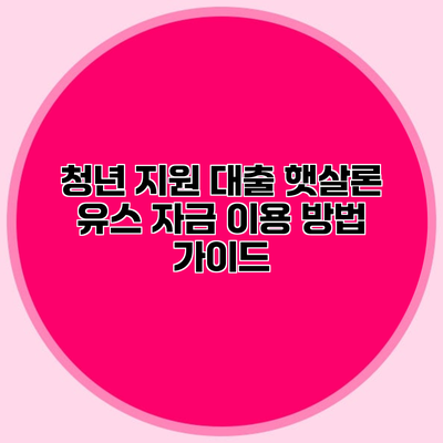 청년 지원 대출 햇살론 유스 자금 이용 방법 가이드