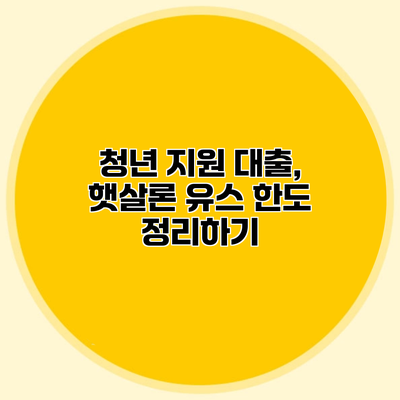 청년 지원 대출, 햇살론 유스 한도 정리하기