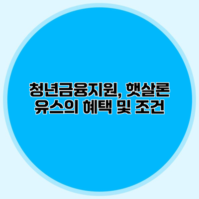 청년금융지원, 햇살론 유스의 혜택 및 조건