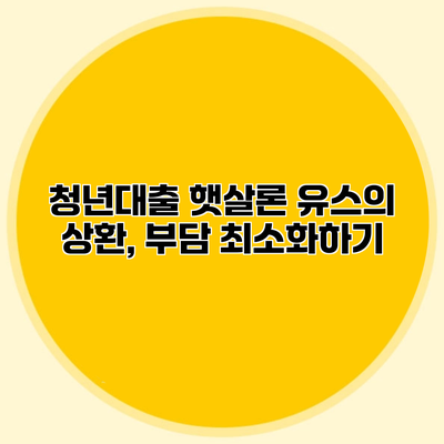 청년대출 햇살론 유스의 상환, 부담 최소화하기