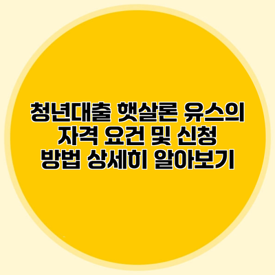 청년대출 햇살론 유스의 자격 요건 및 신청 방법 상세히 알아보기