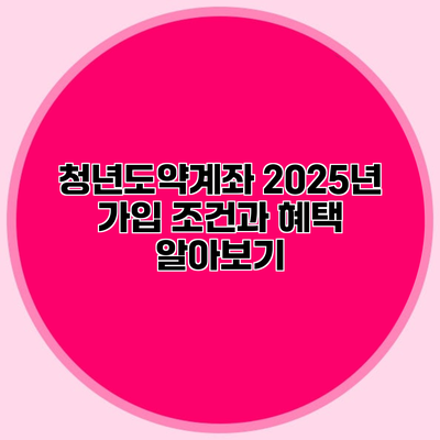 청년도약계좌 2025년 가입 조건과 혜택 알아보기