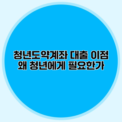 청년도약계좌 대출 이점 왜 청년에게 필요한가?