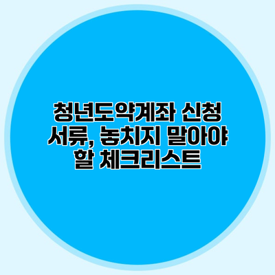 청년도약계좌 신청 서류, 놓치지 말아야 할 체크리스트