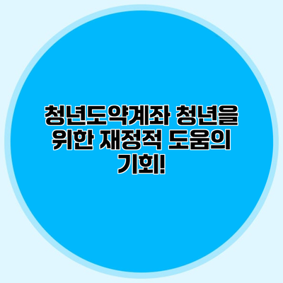 청년도약계좌 청년을 위한 재정적 도움의 기회!