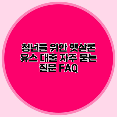 청년을 위한 햇살론 유스 대출 자주 묻는 질문 FAQ