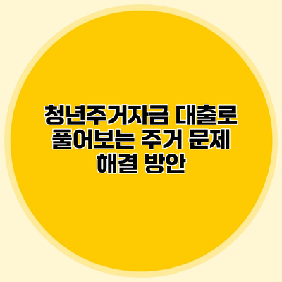 청년주거자금 대출로 풀어보는 주거 문제 해결 방안